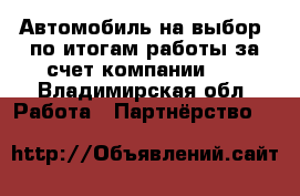 Автомобиль на выбор -по итогам работы за счет компании!!! - Владимирская обл. Работа » Партнёрство   